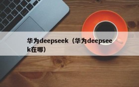 华为deepseek（华为deepseek在哪）