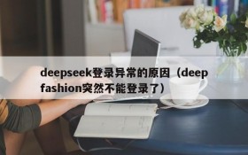 deepseek登录异常的原因(deepfashion突然不能登录了)