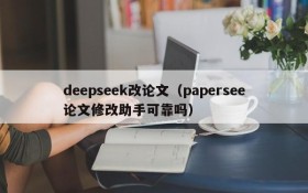 deepseek改论文(papersee论文修改助手可靠吗)