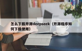 怎么下载开源deepseek（开源程序如何下载使用）