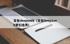 豆包deepseek(豆包DeepSeek梦幻选秀)