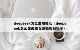 deepseek怎么生成美女（deepseek怎么生成美女跳舞视频指令）