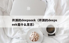 开源的deepseek（开源的deepseek是什么意思）