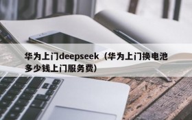 华为上门deepseek(华为上门换电池多少钱上门服务费)