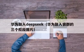 华为融入deepseek（华为融入狼群的三个阶段图片）