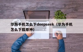 华为手机怎么下deepseek(华为手机怎么下载原神)