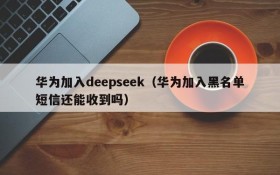 华为加入deepseek（华为加入黑名单短信还能收到吗）