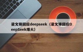 梁文锋回应deepseek（梁文锋回应DeepSeek爆火）