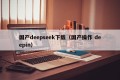 国产deepseek下载（国产操作 deepin）