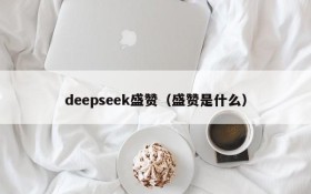 deepseek盛赞（盛赞是什么）