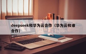 deepseek和华为云合作(华为云和谁合作)