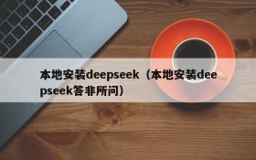 本地安装deepseek（本地安装deepseek答非所问）