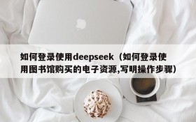 如何登录使用deepseek(如何登录使用图书馆购买的电子资源,写明操作步骤)