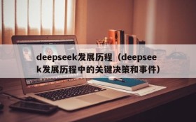 deepseek发展历程（deepseek发展历程中的关键决策和事件）