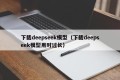 下载deepseek模型（下载deepseek模型用时过长）