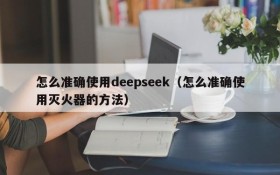 怎么准确使用deepseek（怎么准确使用灭火器的方法）