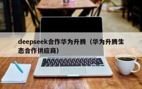 deepseek合作华为升腾（华为升腾生态合作供应商）