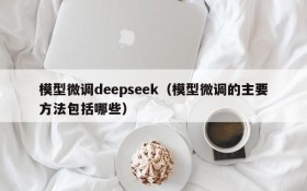 模型微调deepseek（模型微调的主要方法包括哪些）