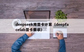 deepseek用显卡计算（deepfacelab显卡要求）