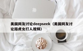 美国网友讨论deepseek（美国网友讨论路虎女打人视频）