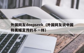 外国网友deepseek（外国网友说中国和美媒宣传的不一样）