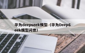 华为deepseek模型(华为DeepSeek模型问世)