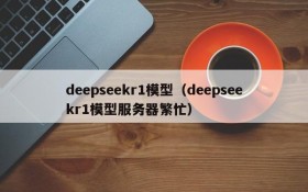 deepseekr1模型（deepseekr1模型服务器繁忙）