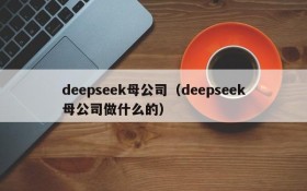 deepseek母公司（deepseek母公司做什么的）