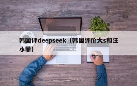 韩国评deepseek(韩国评价大s和汪小菲)