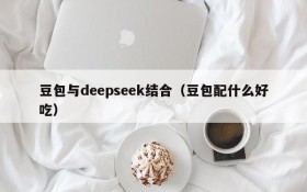 豆包与deepseek结合（豆包配什么好吃）