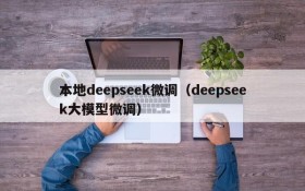 本地deepseek微调（deepseek大模型微调）