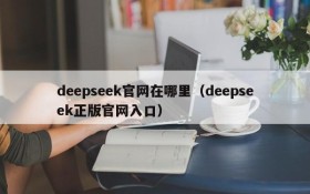deepseek官网在哪里（deepseek正版官网入口）