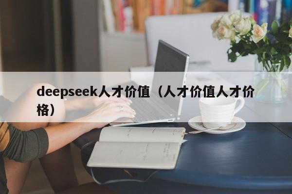 deepseek人才价值（人才价值人才价格）