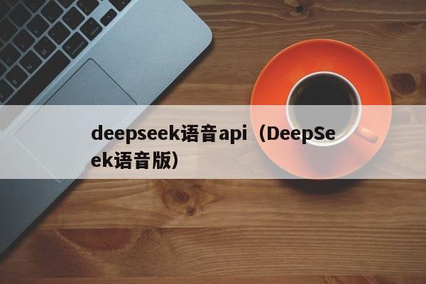 deepseek语音api（DeepSeek语音版）