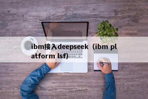 ibm接入deepseek（ibm platform lsf）