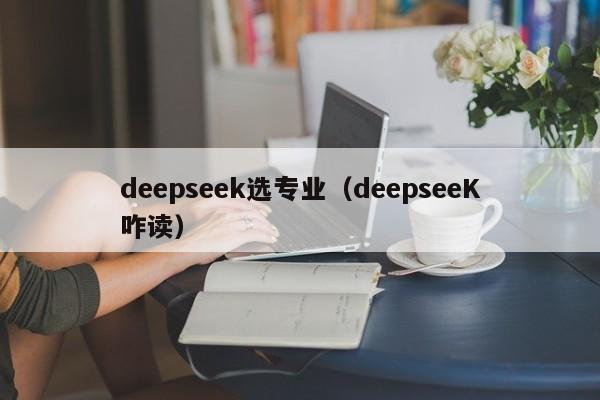 deepseek选专业（deepseeK咋读）