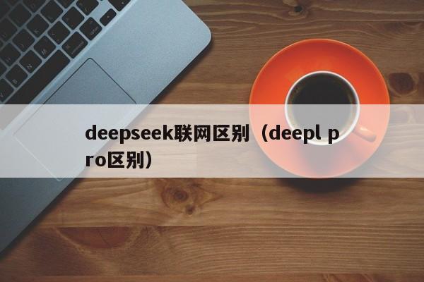 deepseek联网区别（deepl pro区别）