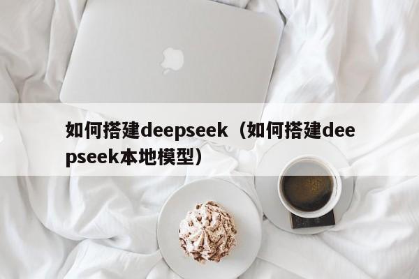 如何搭建deepseek（如何搭建deepseek本地模型）