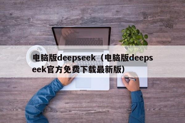 电脑版deepseek（电脑版deepseek官方免费下载最新版）