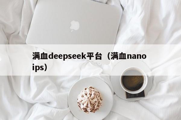 满血deepseek平台（满血nano ips）