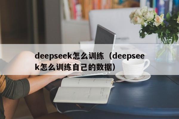 deepseek怎么训练（deepseek怎么训练自己的数据）