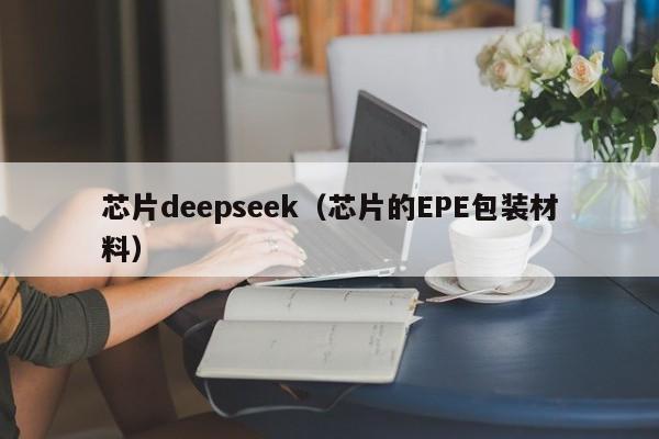 芯片deepseek（芯片的EPE包装材料）