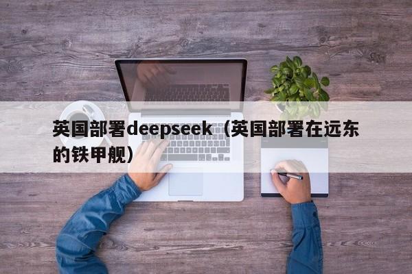 英国部署deepseek（英国部署在远东的铁甲舰）