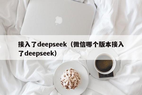 接入了deepseek（微信哪个版本接入了deepseek）