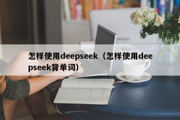 怎样使用deepseek（怎样使用deepseek背单词）