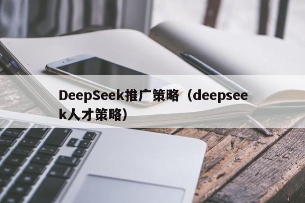 DeepSeek推广策略（deepseek人才策略）