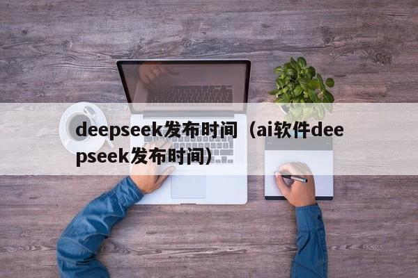 deepseek发布时间（ai软件deepseek发布时间）