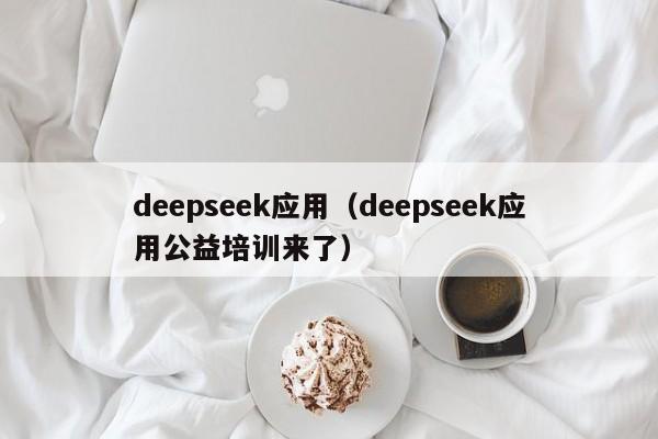 deepseek应用（deepseek应用公益培训来了）