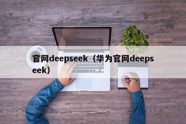 官网deepseek（华为官网deepseek）