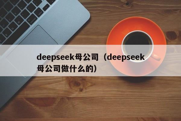 deepseek母公司（deepseek母公司做什么的）